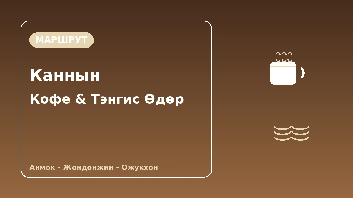 Каннын Анмок наран·Жондонжин·Ожукхон аялалын маршрут — Кофены анхилуун үнэр ба Дорнод тэнгисийн нэг өдөр